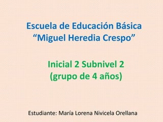 Escuela de Educación Básica
“Miguel Heredia Crespo”
Inicial 2 Subnivel 2
(grupo de 4 años)
Estudiante: María Lorena Nivicela Orellana
 