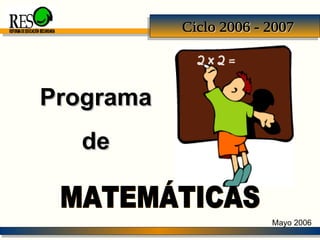 REFORMA DE EDUCACIÓN SECUNDARIA Programa de MATEMÁTICAS Ciclo 2006 - 2007 Mayo 2006 
