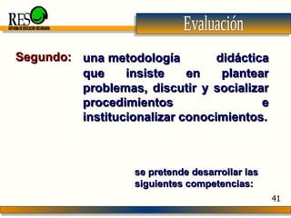 Evaluación una metodología  didáctica que insiste   en plantear problemas, discutir y socializar procedimientos e institucionalizar conocimientos. Segundo: REFORMA DE EDUCACIÓN SECUNDARIA 41 se pretende desarrollar las siguientes competencias: 