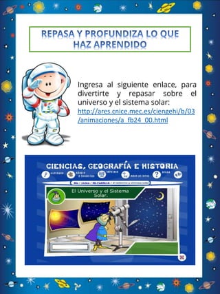 Ingresa al siguiente enlace, para
divertirte y repasar sobre el
universo y el sistema solar:
http://ares.cnice.mec.es/ciengehi/b/03
/animaciones/a_fb24_00.html
 