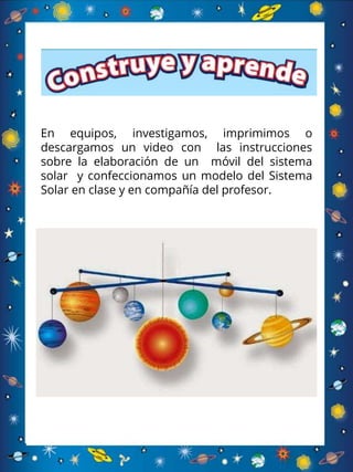 En equipos, investigamos, imprimimos o
descargamos un video con las instrucciones
sobre la elaboración de un móvil del sistema
solar y confeccionamos un modelo del Sistema
Solar en clase y en compañía del profesor.
 
