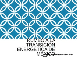 RUMBO A LA
TRANSICIÓN
ENERGETICA DE
MÉXICOPresenta: Jessana Mayrubi López de la
Rosa
 