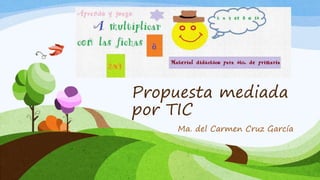 Propuesta mediada
por TIC
Ma. del Carmen Cruz García
 