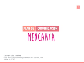 Carmen Mira Medina
Plan de comunicación para Mencantabrand.com
4 Marzo 2016
PLAN DE COMUNICACIÓN
1
 