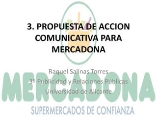 3. PROPUESTA DE ACCION COMUNICATIVA PARA MERCADONA Raquel Salinas Torres 3º Publicidad y Relaciones Públicas Universidad de Alicante 