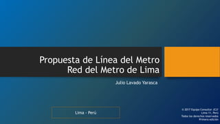 Propuesta de Línea del Metro
Red del Metro de Lima
Julio Lavado Yarasca
Lima - Perú
© 2017 Equipo Consultor JCLY
Lima 11, Perú
Todos los derechos reservados
Primera edición
 