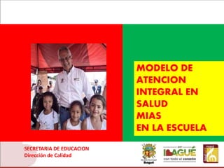 • .
SECRETARIA DE EDUCACION
Dirección de Calidad
MODELO DE
ATENCION
INTEGRAL EN
SALUD
MIAS
EN LA ESCUELA
 