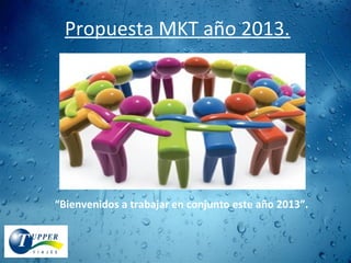 Propuesta MKT año 2013.
“Bienvenidos a trabajar en conjunto este año 2013”.
 
