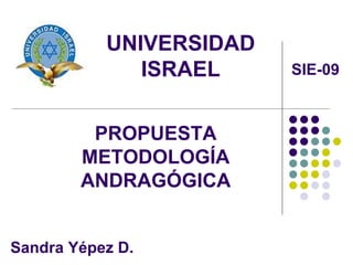 UNIVERSIDAD
              ISRAEL     SIE-09



         PROPUESTA
        METODOLOGÍA
        ANDRAGÓGICA


Sandra Yépez D.
 