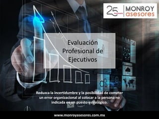 www.monroyasesores.com.mx
Evaluación
Profesional de
Ejecutivos
Reduzca la incertidumbre y la posibilidad de cometer
un error organizacional al colocar a la persona no
indicada en un puesto estratégico.
 