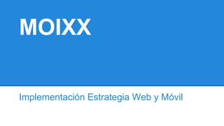 MOIXX
Implementación Estrategia Web y Móvil
 