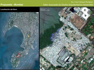 Arq. Yunior Vázquez Rodríguez
Propuesta - Mumbai      Taller Avanzado de Diseño Arquitectónico Sostenible
Localización del Slum
 