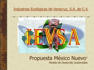 Industrias Ecológicas de Veracruz, S.A. de C.V.




         Propuesta México Nuevo                     ©


                      Modelo de Desarrollo Sustentable
 