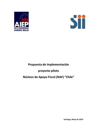 Propuesta de Implementación 
proyecto piloto 
Núcleos de Apoyo Fiscal (NAF) “Chile” 
Santiago, Mayo de 2014 
 