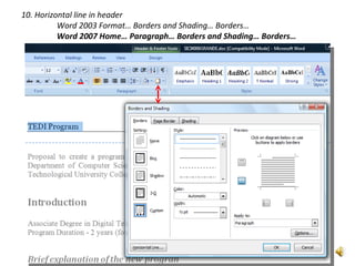 10. Horizontal line in header
          Word 2003 Format… Borders and Shading… Borders…
          Word 2007 Home… Paragraph… Borders and Shading… Borders…
 