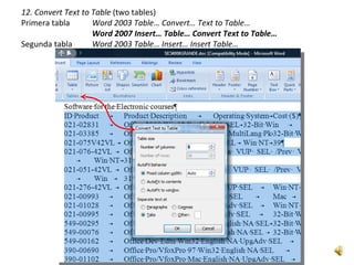 12. Convert Text to Table (two tables)
Primera tabla       Word 2003 Table… Convert… Text to Table…
                    Word 2007 Insert… Table… Convert Text to Table…
Segunda tabla       Word 2003 Table… Insert… Insert Table…
                    Word 2007 Insert… Table… Insert Table…
 
