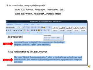 13. Increase indent paragraphs (sangrado)
           Word 2003 Format… Paragraph… Indentation… Left…
           Word 2007 Home… Paragraph… Increase Indent




indent




sangrado
 