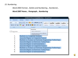 15. Numbering
        Word 2003 Format… Bullets and Numbering… Numbered…
        Word 2007 Home… Paragraph… Numbering
 