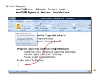 16. Insert Footnote
           Word 2003 Insert… Reference… Footnote… Insert…
           Word 2007 References… Footnote… Insert Footnorte…
 