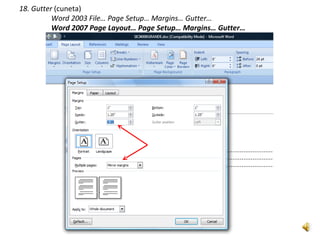 18. Gutter (cuneta)
          Word 2003 File… Page Setup… Margins… Gutter…
          Word 2007 Page Layout… Page Setup… Margins… Gutter…
 