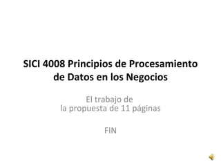 SICI 4008 Principios de Procesamiento
       de Datos en los Negocios
              El trabajo de
       la propuesta de 11 páginas

                  FIN
 