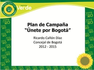 Plan de Campaña
“Únete por Bogotá”
   Ricardo Cañón Díaz
   Concejal de Bogotá
       2012 - 2015
 