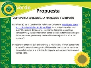 Propuesta
ÚNETE POR LA EDUCACIÓN, LA RECREACIÓN Y EL DEPORTE

El artículo 52 de la Constitución Política de Colombia, modi...