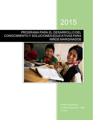 2015
Procesos Cognoscitivos
Luz Marina Arrigui Ciceri - UNAD
2-11-2015
PROGRAMA PARA EL DESARROLLO DEL
CONOCIMIENTO Y SOLUCIONES EDUCATIVAS PARA
NIÑOS MARGINADOS
 