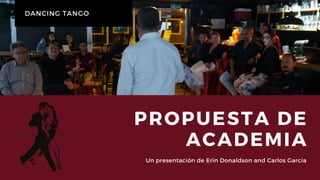 PROPUESTA DE
ACADEMIA
Un presentación de Erin Donaldson and Carlos Garcia
DANCING TANGO
 