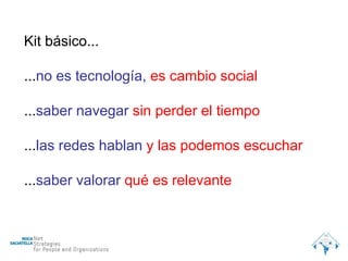 Kit básico... ... no es tecnología,  es cambio social ... saber navegar   sin perder el tiempo ... las redes hablan  y las podemos escuchar ... saber valorar   qué es relevante 