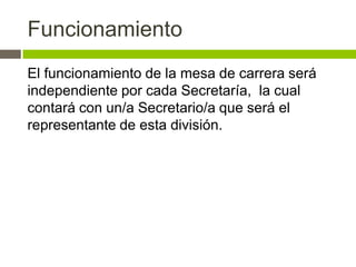 Funcionamiento
El funcionamiento de la mesa de carrera será
independiente por cada Secretaría, la cual
contará con un/a Secretario/a que será el
representante de esta división.
 