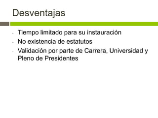 Desventajas
-   Tiempo limitado para su instauración
-   No existencia de estatutos
-   Validación por parte de Carrera, Universidad y
    Pleno de Presidentes
 
