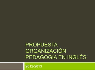 PROPUESTA
ORGANIZACIÓN
PEDAGOGÍA EN INGLÉS
2012-2013
 
