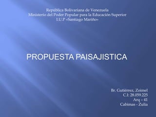República Bolivariana de Venezuela
Ministerio del Poder Popular para la Educación Superior
I.U.P «Santiago Mariño»
PROPUESTA PAISAJISTICA
Br. Gutiérrez, Zoimel
C.I: 28.059.225
Arq – 41
Cabimas - Zulia
 