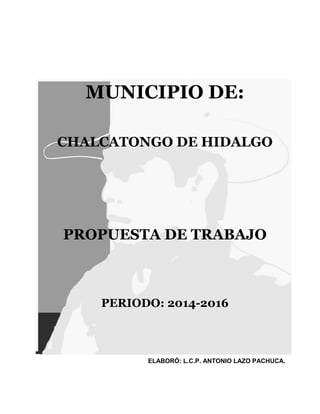 MUNICIPIO DE:
CHALCATONGO DE HIDALGO
PROPUESTA DE TRABAJO
PERIODO: 2014-2016
ELABORÓ: L.C.P. ANTONIO LAZO PACHUCA.
 
