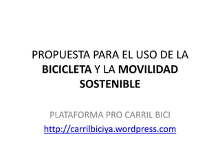 PROPUESTA PARA EL USO DE LA BICICLETA Y LA MOVILIDAD SOSTENIBLE PLATAFORMA PRO CARRIL BICI http://carrilbiciya.wordpress.com 