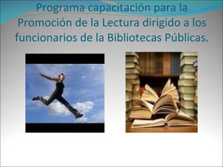 Programa capacitación para la
 Promoción de la Lectura dirigido a los
funcionarios de la Bibliotecas Públicas.
 