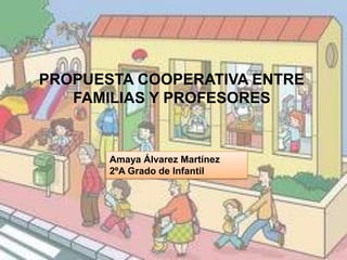 PROPUESTA COOPERATIVA ENTRE
   FAMILIAS Y PROFESORES


       Amaya Álvarez Martínez
       2ºA Grado de Infantil
 