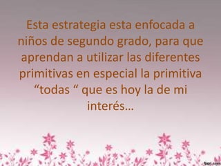 Esta estrategia esta enfocada a
niños de segundo grado, para que
aprendan a utilizar las diferentes
primitivas en especial la primitiva
   “todas “ que es hoy la de mi
             interés…
 