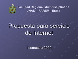 Propuesta para servicio de Internet I semestre 2009 Facultad Regional Multidisciplinaria UNAN – FAREM - Estelí 