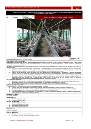MUNICIPALIDAD PROVINCIAL DE TACNA MSOTTAC. 80
PLAN DE DESARROLLO URBANO DE LA PROVINCIA DE TACNA 2015 - 2025
15-25
PDU
OBJETIVO ESTRATÉGICO 1: CONSOLIDAR Y PLANIFICAR LA CIUDAD Y SUS ÁREAS DE EXPANSIÓN URBANA PARA LOGRAR UNA
CIUDAD COMPACTA Y POLI CÉNTRICA
29 Estrategia :1 C
Naturaleza del
Proyecto:
De consolidación
Nombre del Programa y/o Proyecto: PARQUE PORCINO
LOCALIZACIÓN: Extra urbano – distrito de Pocollay
Sector: 07 – Extra
Urbano
PLANTEAMIENTO DEL PROBLEMA:
La áreas extra urbanas la ciudad de Tacna (especialmente hacia el norte (distritos de Pocollay, Alto de la Alianza y Ciudad Nueva) y hacia el oeste (distrito
Crnl. Gregorio Albarracín Lanchipa) se han localizado “habilitaciones” con fines pecuarios, especialmente destinadas a crianza de porcinos, que han sido
adjudicados a asociaciones de criadores.
La realidad de estas habilitaciones es que, a pesar de los años transcurridos entre su adjudicación y el trabajo de campo realizado en el PDU 14-23,
permiten concluir
a. Que no se han consolidado con los fines para los cuales fueron adjudicados y en algunos casos incluso han sido utilizados para otros fines
(residenciales en su mayoría), por tanto se puede concluir que la finalidad de estas habilitaciones tienen fines especulativos, es decir los
adjudicatarios están a la espera de un cambio de zonificación para poderlos comercializar con fines urbanos
b. Por otro lado, en la zona del distrito de Pocollay es la única habilitación con fines pecuarios que si se desarrolla la actividad de crianza de
porcinos, pero que aún carecen de un manejo no tecnificado, que se caracteriza por estar basada en conocimientos empíricos transmitidos de
generación en generación y se caracteriza por la falta de recursos económicos de los propietarios que carecen de tecnología, programas de
alimentación, sanitarios y de reproducción, asimismo carecen de equipos y materiales que permitan alcanzar los parámetros productivos de una
crianza tecnificada. Esta actividad pone en riesgo la salud pública debido a que las carnes de estos animales criados en condiciones
inadecuadas pueden resultar contaminadas con agentes patógenos de naturaleza biológica.
OBJETIVOS DEL PROYECTO:
 Consolidar el desarrollo de la crianza de porcinos en el sector norte de la ciudad en condiciones de infraestructura, manejo, calidad sanitaria y
saneamiento ambiental que conlleven a una crianza tecnificada que no ponga en riesgo la salud de la población
 Promover que las habilitaciones con fines pecuarios cumplan con los fines para los que fueron creadas y adjudicadas.
DESCRIPCIÓN DEL PROYECTO:
El proyecto propone la crianza tecnificada de cerdos, lo que implica realizar lo siguiente:
 Dotación de las obras de habilitación que permitan el desarrollo de la crianza tecnificada de cerdos (componente infraestructura)
 Garantizar la adjudicación de lotes pecuarios a legítimos criadores para dar seguridad jurídica para las inversiones (componente legal)
 Articular el parque porcino a la actividad del nuevo camal de la ciudad (componente producción)
 Promover el fortalecimiento de capacidades de los criadores para el manejo tecnificado para garantizar la sanidad y saneamiento ambiental de la
crianza de porcinos (componente capacitación sanidad)
INVERSIÓN ESTIMADA:
Estudios: S/. 350,000
FINANCIAMIENTO
 Gobierno Regional de Tacna
 Asociación Público privada
ENTIDAD PROMOTORA
 Gobierno Regional de Tacna
 Ministerio de Agricultura / SENASA
 Municipalidad Provincial de Tacna
 Municipalidad Distrital de Pocollay
TEMPORALIDAD
Mediano / largo plazo
NIVEL DE BENEFICIO
 Beneficiarios directos: criadores de porcinos
 Beneficiarios indirectos: población de la ciudad de Tacna
 