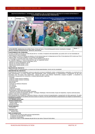 MUNICIPALIDAD PROVINCIAL DE TACNA MSOTTAC. 87
PLAN DE DESARROLLO URBANO DE LA PROVINCIA DE TACNA 2015 - 2025
15-25
PDU
OBJETIVO ESTRATÉGICO 3: AFIANZAR EL DESARROLLO DE LA CIUDAD BAJO EL ENFOQUE DE UN NODO ESTRATÉGICO Y
PLATAFORMA DE SERVICIOS MULTIPROPÓSITOS
1 Estrategia : 3a
Naturaleza del
Proyecto:
Esencial
Nombre del Programa y/o Proyecto: Consorcio de Clínicas Especializadas de Servicios
de Salud ZOFRATACNA
LOCALIZACIÓN: Instalaciones de la Zofra Tacna / 10 km de Tacna / 3 km del Aeropuerto terreno localizado al margen
derecho Carretera Panamericana Sur (dirección Tacna-Arica)
Sector: 11
PLANTEAMIENTO DEL PROBLEMA:
En Tacna, la región sur del país y el norte del país del sur, no existe un hospital de alta especialidad, que pueda cubrir con las necesidades de
intervenciones de alta complejidad.
El 2013 llegaron a Tacna 5.0 millones de visitantes; el fin de semana largo por la Independencia de Chile (18 de setiembre 2013) motivó que 78 mil
chilenos visiten Tacna entre el sábado 14 y el jueves 19 de septiembre.
A Tacna llegan un promedio diario entre 10,000 a 15,000 visitantes el país del sur.
Los visitantes llegaron a Tacna (a fines del 2013) por los siguientes motivos:
. Compras en el mercadillo y centros comerciales: 20.0%
. Atención en centros odontológicos: 25.0%
. Atención de consultas médicas: 15.0%
. Disfrute de la culinaria tacneña: 30.0%
. Otros: 10.0%
OBJETIVOS DEL PROYECTO
. Construir y poner en funcionamiento un consorcio de clínicas especializadas de alto nivel de complejidad.
DESCRIPCIÓN DEL PROYECTO
El proyecto por el nivel de complejidad involucra la ejecución de obras de habilitación urbana, complementarias y especiales y la construcción de
áreas administrativas y de apoyo logístico áreas especializadas, áreas complementarias, la implementación y equipamiento de alto nivel
tecnológico para 100 camas, otros implementos , equipos de salud y para médicos, implementos y equipos de gestión y comprende la
construcción y equipamiento de consultores y unidades especializadas siguientes:
. Oncología
. Unidad de cuidado intensivo Pediátrico.
. Unidad de cuidado intensivo Coronarios
. Neuroendoscopía
. Neurocirugía
. Corrección de defectos refractarios
. UCI maternal
. UCI Quirúrgica
. Trasplantes
. Unidad de Quemados
. Quimioterapia y Radioterapia para el cáncer
. Tratamiento quirúrgico para enfermedades congénitas.
. Atenciones de manejo de especialista: Hemato – Oncólogos, Radiólogos, Intervencionistas, Equipo de trasplantes, cirujanos cardiovasculares,
pediatría, endocrinos, neuro-pediatras, etc.
Está representado por Unidades de Tratamiento Intensivo y recursos humanos de especializados y equipamiento de última generación. Su grado
de desarrollo es variable en los distintos servicios de salud. El estudio a nivel de perfil delimitará su especialización por etapas de implementación.
INVERSIÓN ESTIMADA:
S/. 57´000,000 nuevos soles
ENTIDAD PROMOTORA:
. Gobierno Regional Tacna
. ZOFRATACNA
. Ministerio de Salud
FINANCIAMIENTO:
. Concesiones
TEMPORALIDAD
 Mediano plazo
NIVEL DE BENEFICIOS
Atender la alta demanda por estos servicios especializados.
La población de Tacna 285,000 habitantes
La población de Moquegua
Parte de los 10,000 a 15,000 visitantes del país del sur que viene a Tacna en forma diaria.
 