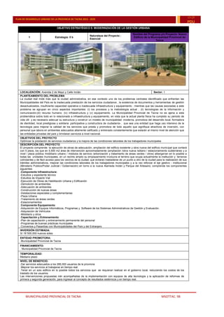 MUNICIPALIDAD PROVINCIAL DE TACNA MSOTTAC. 98
PLAN DE DESARROLLO URBANO DE LA PROVINCIA DE TACNA 2015 - 2025
15-25
PDU
OBJETIVO ESTRATÉGICO 5: MODERNIZACIÓN DE LA GESTIÓN URBANA
1 Estrategia: 5 b
Naturaleza del Proyecto :
Esencial
Nombre del Programa y/o Proyecto: Nuevo
Edificio de la Municipalidad Provincial de
Tacna
LOCALIZACIÓN: Avenida 2 de Mayo y Calle Inclán Sector: 1
PLANTEAMIENTO DEL PROBLEMA
La ciudad real mide más que la ciudad administrativa, en ese contexto uno de los problemas centrales identificado que enfrentan las
Municipalidades del País es la inadecuada prestación de los servicios ciudadanos , la existencia de documentos y herramientas de gestión
desactualizados, insuficiente capacidad operativa e inadecuada infraestructura y equipamiento ; mientras que las causas asociadas a este
problema se agrupan en cinco aspectos importantes: (i) los procesos y la metodología actual ; (ii) tecnologías de la información y
comunicación;(iii) recurso humano; (iv) infraestructura y (v) equipamiento. La Municipalidad Provincial de Tacna no es ajena a esta
problemática sobre todo en lo relacionado a infraestructura y equipamiento, en vista que la actual planta física ha cumplido su periodo de
vida útil y es necesario adecuar su estructura y construir un modelo de municipalidad -moderna, promotora del desarrollo local, formadora
de identidad, local prestigiosa y solidaria ,participativa y constructora de ciudadanía-, que sea una entidad que haga uso intensivo de la
tecnología para mejorar la calidad de los servicios que presta y promotora de todo aquello que signifique atractivos de inversión, con
personal que labora en ambientes adecuados altamente calificado y entrenado constantemente que estarán al mismo nivel de atención que
las entidades privadas del país y brindaran servicios a nivel nacional.
OBJETIVOS DEL PROYECTO
Optimizar la prestación de servicios ciudadanos y la mejora de las condiciones laborales de los trabajadores municipales
DESCRIPCIÓN DEL PROYECTO
El proyecto comprende la ejecución de obras de adecuación, ampliación del edificio existente y obra nueva del edificio municipal que contará
con 5 pisos, los que en 5,500 m2 área de intervención aproximadamente (ampliación /obra nueva /sótano / estacionamiento subterráneo y a
nivel / plaza pública /mobiliario urbano / módulos de servicio /arborización y tratamiento de áreas verdes / otros) albergarían en lo posible a
todas las unidades municipales, en un recinto amplio su emplazamiento involucra el terreno que ocupa actualmente la institución y terrenos
colindantes y de fácil acceso para los vecinos de la ciudad; que evitaran trasladarse de un punto a otro de la ciudad para la realización de sus
trámites administrativos, mejorar las condiciones laborales de los trabajadores municipales y a la vez reforzar el eje gestivo - institucional
(Ministerio Publico/Poder Judicial / Gobernación) en torno a la nueva Alameda Inclán y Parque del Artesano; comprende los componentes
siguientes:
.Componente Infraestructura:
-Estudios y expediente técnico
-Estudios de Impacto Vial
-Ejecución de Obras de Habilitación Urbana y Edificación
-Demolición de ambientes
-Adecuación de ambientes
-Construcción de nuevas áreas
-Instalaciones especiales y complementarias
-Plaza Urbana
-Tratamiento de áreas verdes
-Estacionamientos
.Componente Equipamiento
-Adquisición de Equipos Informáticos, Programas y Software de los Sistemas Administrativos de Gestión y Evaluación.
-Adquisición de Vehículos
-Mobiliario y otros
.Capacitación y Entrenamiento:
-Plan de capacitación y entrenamiento permanente del personal
-Programas de buenas prácticas municipales
-Convenios y Pasantías con Municipalidades del País y del Extranjero
INVERSIÓN ESTIMADA:
S/.18´500,000 nuevos soles
ENTIDAD PROMOTORA:
.Municipalidad Provincial de Tacna
FINANCIAMIENTO:
. Municipalidad Provincial de Tacna
TEMPORALIDAD:
Mediano plazo
NIVEL DE BENEFICIO:
.Dar servicios adecuados a los 285,000 usuarios de la provincia
.Mejorar los servicios al trabajarse en tiempo real.
.Tener en un solo edificio en lo posible todos los servicios que se requieran realizar en el gobierno local, reduciendo los costos de los
traslado de los usuarios.
Las intervenciones propuestas irán acompañadas de la implementación con equipos de alta tecnología y la aplicación de reformas de
primera y segunda generación, para ingresar al concepto de resultados sistémicos y en tiempo real.
 
