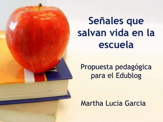 Señales que
salvan vida en la
     escuela

Propuesta pedagógica
   para el Edublog


Martha Lucia Garcia
 