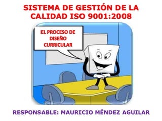 SISTEMA DE GESTIÓN DE LA
CALIDAD ISO 9001:2008
RESPONSABLE: MAURICIO MÉNDEZ AGUILAR
 