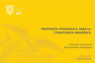 PROPUESTA PEDAGÓGICA PARA LA
CONVIVENCIA ARMÓNICA
Dirección Nacional de
Mejoramiento Pedagógico
 