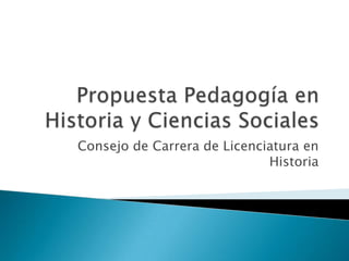Propuesta Pedagogía en Historia y Ciencias Sociales Consejo de Carrera de Licenciatura en Historia 