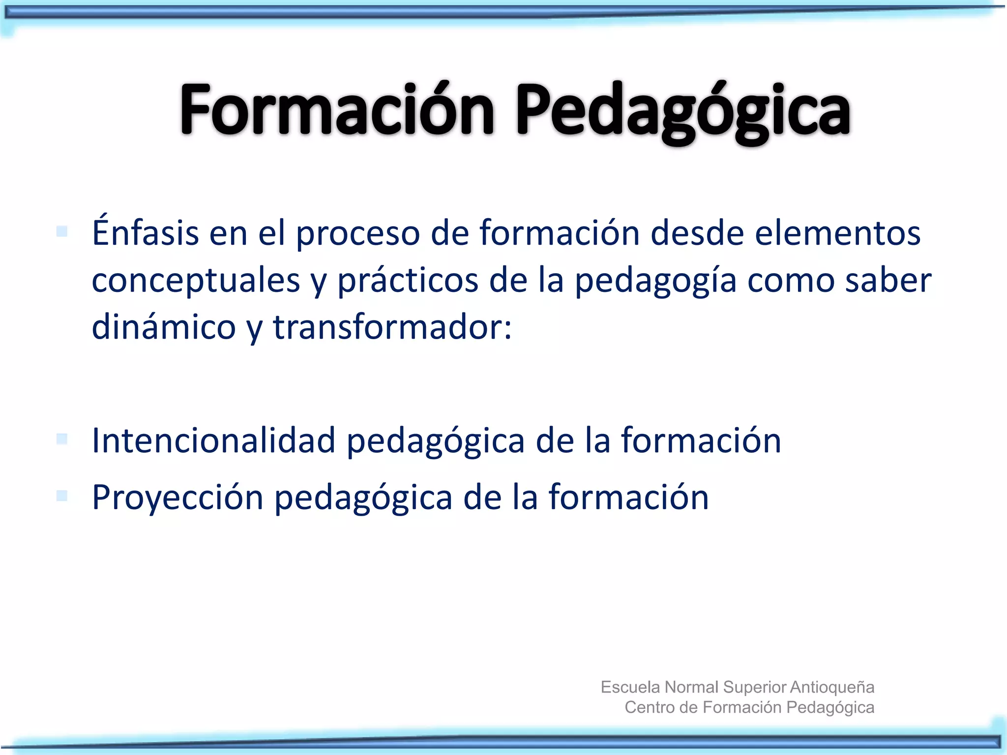 Escuela Normal Superior Antioqueña
Centro de Formación Pedagógica
Énfasis en el proceso de formación desde elementos
conceptuales y prácticos de la pedagogía como saber
dinámico y transformador:
Intencionalidad pedagógica de la formación
Proyección pedagógica de la formación
