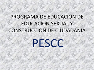 PROGRAMA DE EDUCACION DE
    EDUCACION SEXUAL Y
CONSTRUCCION DE CIUDADANIA

       PESCC
 