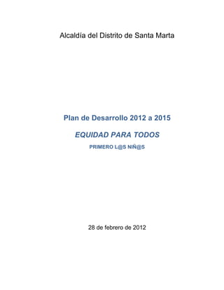 Alcaldía del Distrito de Santa Marta




 Plan de Desarrollo 2012 a 2015

    EQUIDAD PARA TODOS
         PRIMERO L@S NIÑ@S




        28 de febrero de 2012
 